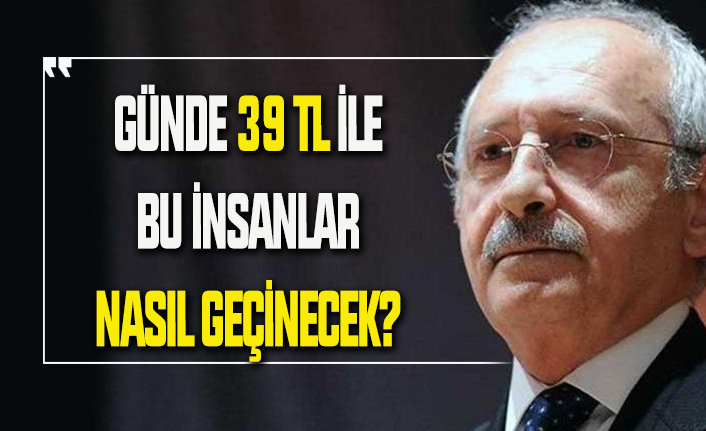 CHP lideri Kılıçdaroğlu: 39 TL ile bu insanlar nasıl geçinecek?