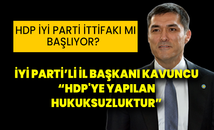 İYİ Parti İstanbul İl Başkanı Kavuncu: HDP'ye yapılan hukuksuzluktur