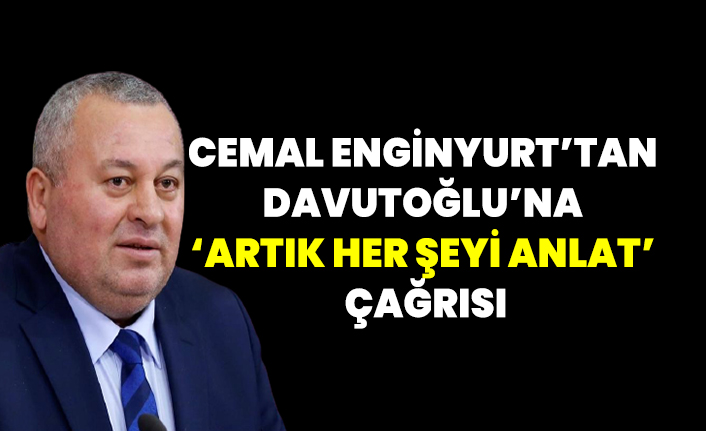 Cemal Enginyurt’tan Davutoğlu’na ‘artık her şeyi anlat’ çağrısı