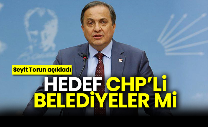 Seyit Torun açıkladı: Hedef CHP’li Belediyeler mi
