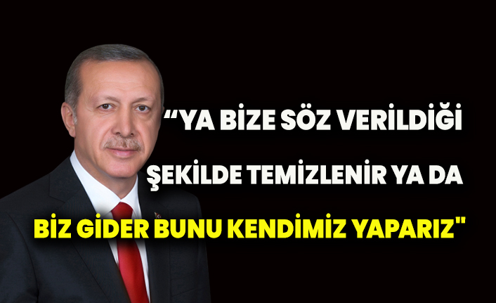 Erdoğan: Ya söz verildiği gibi temizlenir, ya da biz gider yaparız