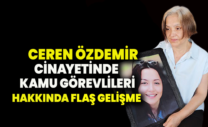 Ceren Özdemir cinayetinde kamu görevlileri hakkında flaş gelişme