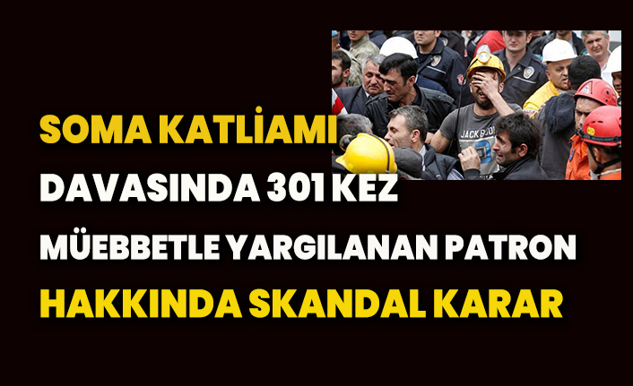 Soma katliamı davasında 301 kez müebbetle yargılanan patron hakkında skandal bir karar