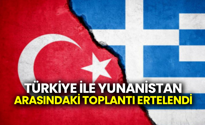 Türkiye ile Yunanistan arasındaki toplantı ertelendi