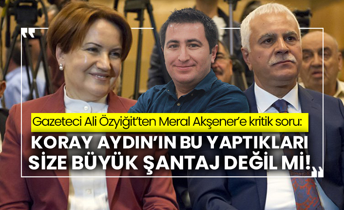 Gazeteci Ali Özyiğit’ten Meral Akşener’e kritik soru: Koray Aydın’ın bu yaptıkları size büyük şantaj değil mi!