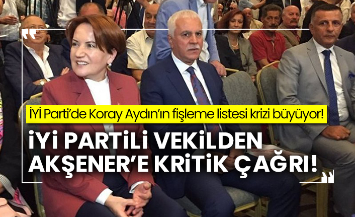İYİ Parti’de Koray Aydın’ın fişleme listesi krizi büyüyor!  İYİ Partili vekilden Akşener’e kritik çağrı!