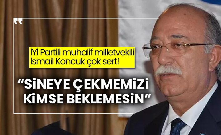İYİ Partili muhalif milletvekili İsmail Koncuk çok sert! “Sineye çekmemizi kimse beklemesin”