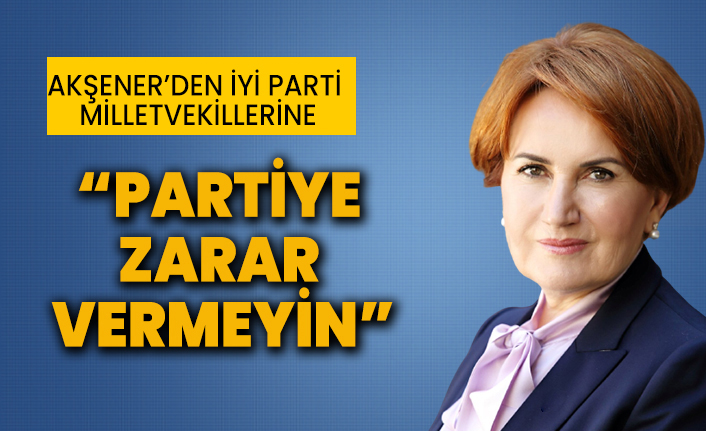 Meral Akşener’den İyi Parti Milletvekillerine: Partiye zarar vermeyin