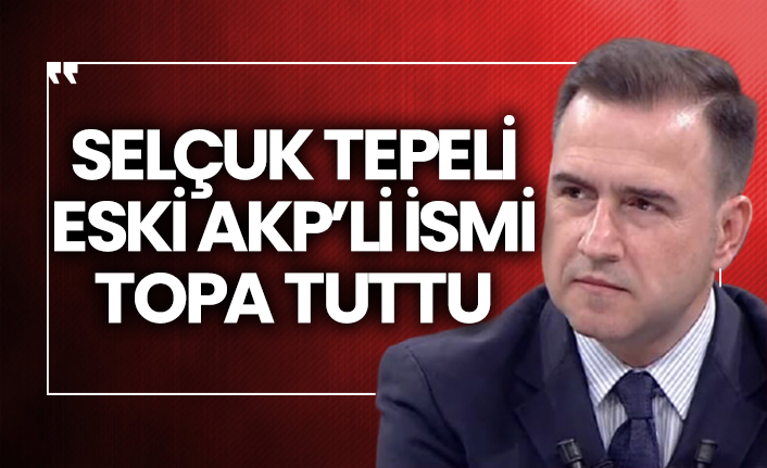Selçuk Tepeli eski AKP’li ismi topa tuttu