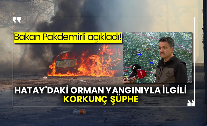 Bakan Pakdemirli açıkladı! Hatay'daki orman yangınıyla ilgili korkunç şüphe