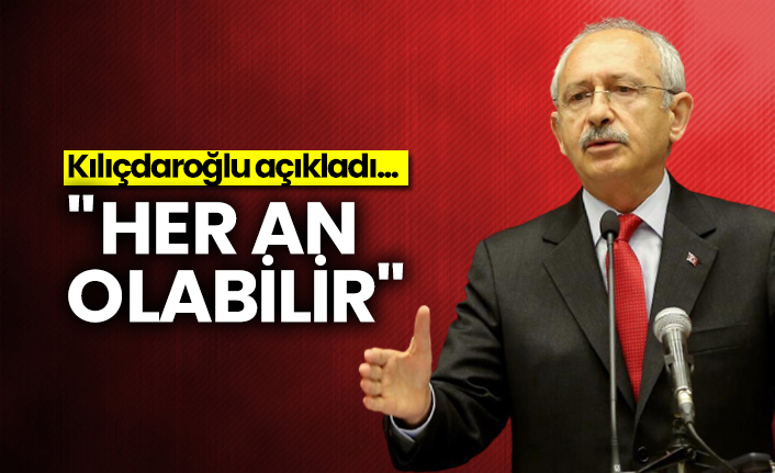 Kılıçdaroğlu açıkladı... "Her an olabilir"