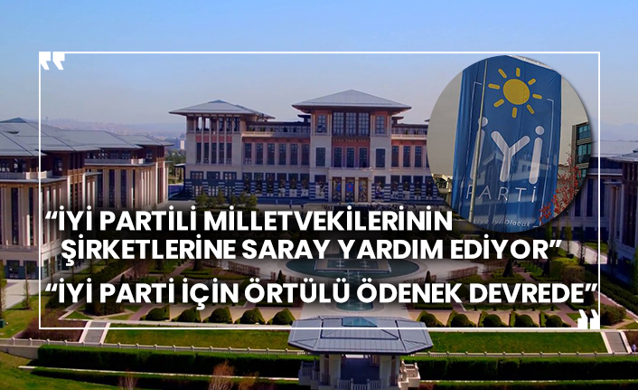 “İYİ Partili milletvekilerinin şirketlerine Saray yardım ediyor” “İYİ Parti için örtülü ödenek devrede”