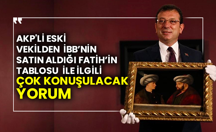 AKP'li eski vekilden İBB’nin satın aldığı Fatih’in tablosu ile ilgili çok konuşulacak yorum