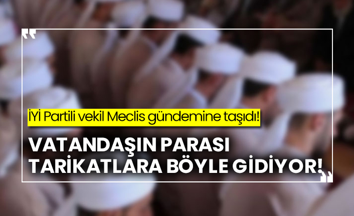 İYİ Partili vekil Meclis gündemine taşıdı! Vatandaşın parası tarikatlara böyle gidiyor!