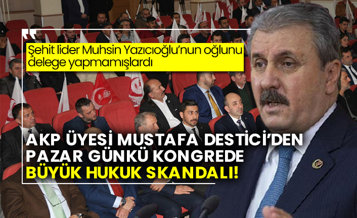 Şehit lider Muhsin Yazıcıoğlu’nun oğlunu delege yapmamışlardı: AKP üyesi Mustafa Destici’den Pazar günkü kongrede büyük hukuk skandalı!