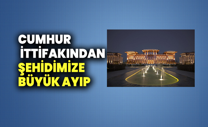 Cumhur İttifakından şehidimize büyük ayıp