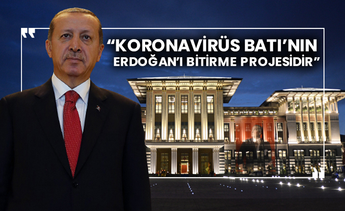 “Koronavirüs Batı’nın Erdoğan’ı bitirme projesidir”