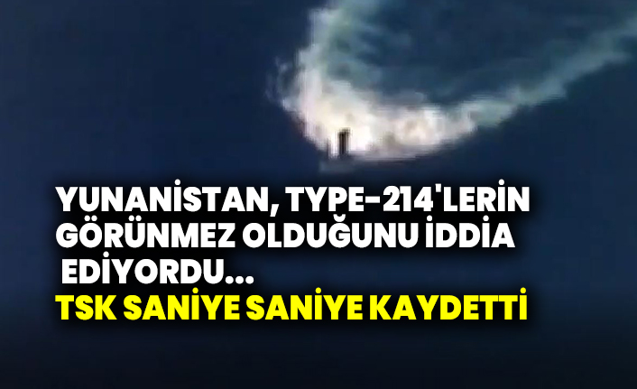 Yunanistan, Type-214'lerin görünmez olduğunu iddia ediyordu... TSK saniye saniye kaydetti