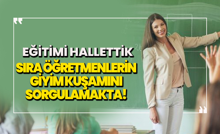 Eğitimi hallettik, sıra öğretmenlerin giyim kuşamını sorgulamakta!