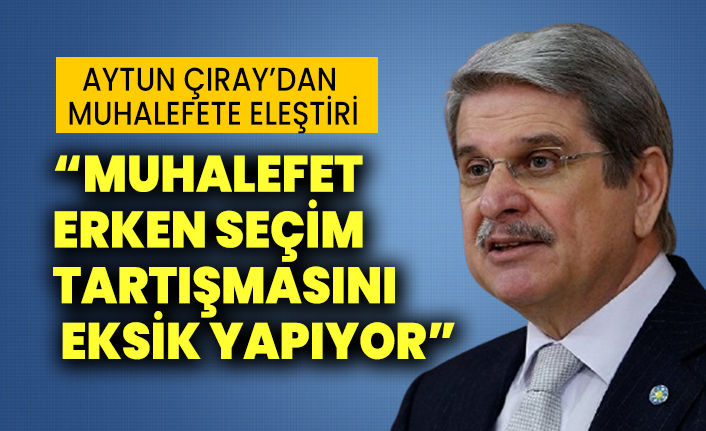 İyi Partili Aytun Çıray'dan muhalefete eleştiri : Muhalefet erken seçim tartışmasını eksik yapıyor