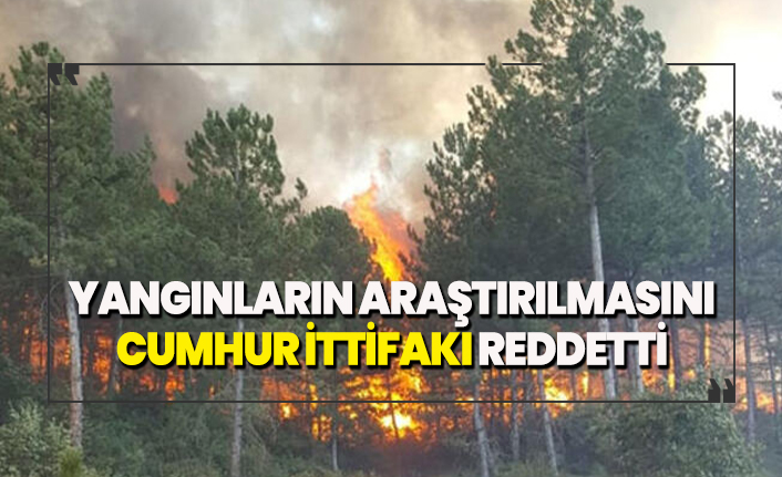 Yangınların araştırılmasını Cumhur İttifakı reddetti
