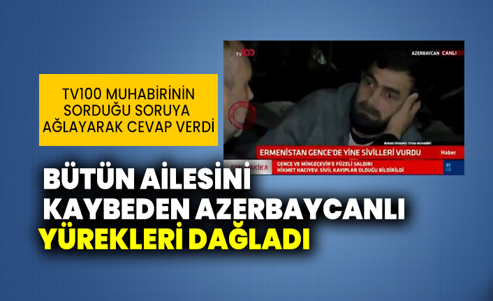 TV 100 muhabirinin sorduğu soruyla bütün ailesini kaybeden Azerbaycanlı yürekleri dağladı