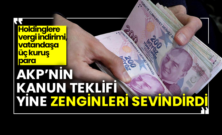 AKP’nin kanun teklifi yine zenginleri sevindirdi,Holdinglere vergi indirimi, vatandaşa üç kuruş para