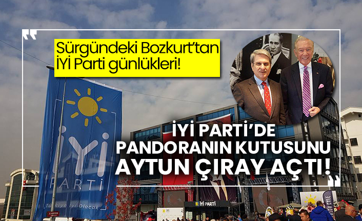 Sürgündeki Bozkurt’tan İYİ Parti günlükleri! İYİ Parti’de pandoranın kutusunu Aytun Çıray açtı!