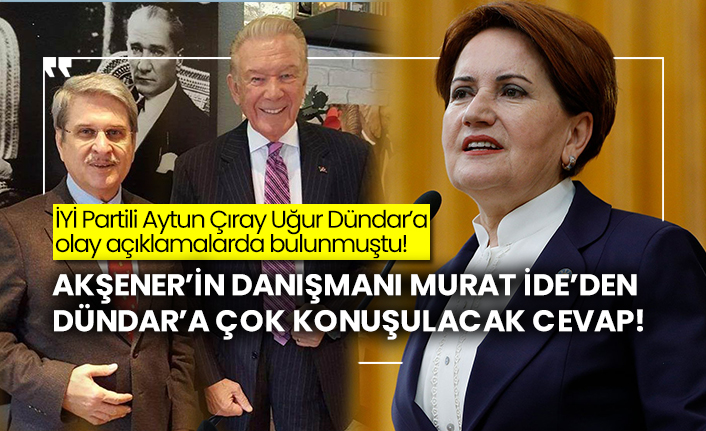 İYİ Partili Aytun Çıray Uğur Dündar’a olay açıklamalarda bulunmuştu! Akşener’in danışmanı Murat İde’den Uğur Dündar’a çok konuşulacak cevap!