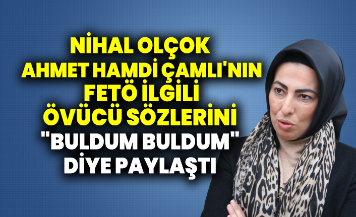 Nihal Olçok AKP'li Ahmet Hamdi Çamlı'nın Gülen ve Cemaat'le ilgili övücü sözlerini "buldum buldum" diye paylaştı