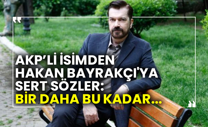AKP’li isimden Hakan Bayrakçı'ya sert sözler: Bir daha bu kadar...