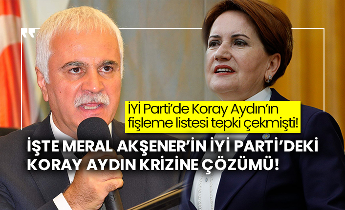 İYİ Parti’de Koray Aydın’ın fişleme listesi tepki çekmişti! İşte Meral Akşener’in İYİ Parti’deki Koray Aydın krizine çözümü!