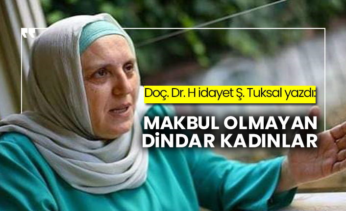 Doç. Dr.H idayet Ş. Tuksal yazdı: Makbul olmayan dindar kadınlar