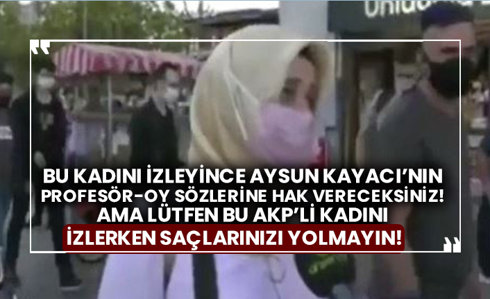 Bu kadını izleyince Aysun Kayacı’nın Profesör-oy sözlerine hak vereceksiniz! Ama lütfen bu AKP’li kadını izlerken saçlarınızı yolmayın!