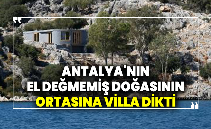 İngiliz şirket imar barışından yararlandı. Antalya'nın el değmemiş doğasının ortasına villa dikti