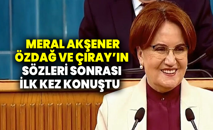 Meral Akşener, Özdağ ve Çıray’ın sözleri sonrası ilk kez konuştu