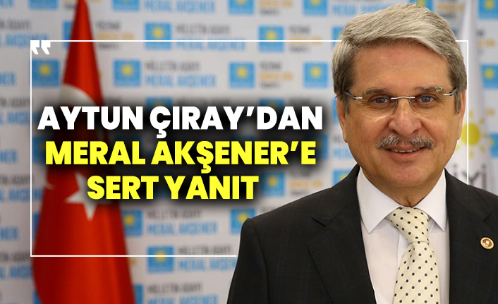 Aytun Çıray'dan Meral Akşener'e sert yanıt