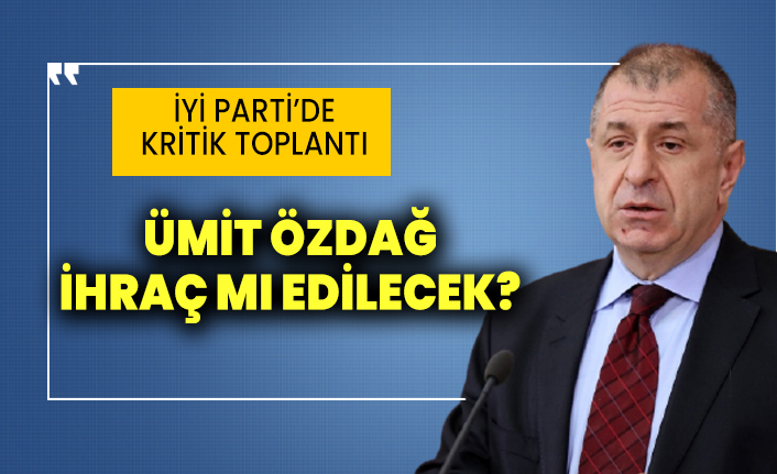 İYİ Parti’de kritik toplantı: Ümit Özdağ ihraç mı edilecek?
