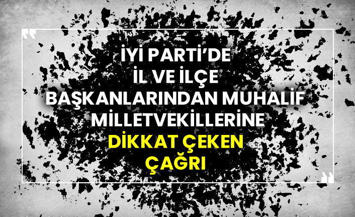 İYİ Parti’de  İl Ve İlçe Başkanlarından muhalif Milletvekillerine dikkat çeken çağrı