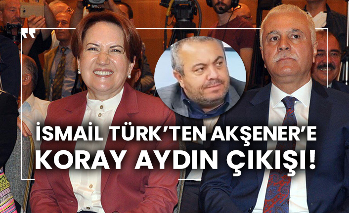 İsmail Türk’ten Akşener’e Koray Aydın çıkışı!