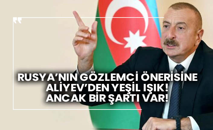 Rusya’nın gözlemci önerisine Aliyev’den yeşil ışık! Ancak bir şartı var!