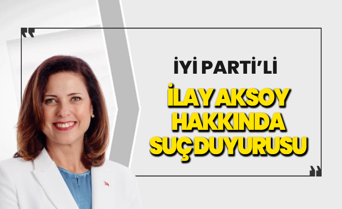 İYİ Parti'li İlay Aksoy hakkında suç duyurusu