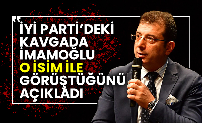 İYİ Parti’deki kavgada İmamoğlu o isim ile görüştüğünü açıkladı