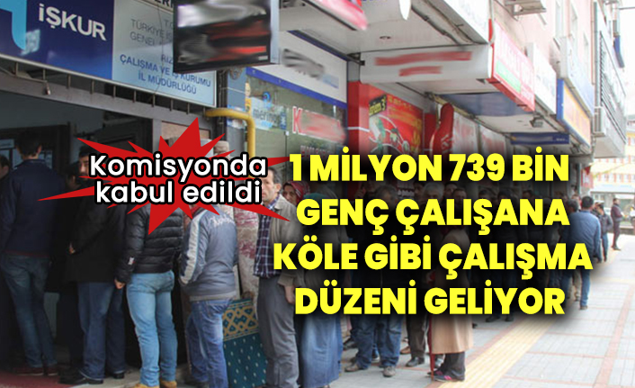 1 milyon 739 bin genç çalışana köle gibi çalışma düzeni geliyor. Komisyonda kabul edildi
