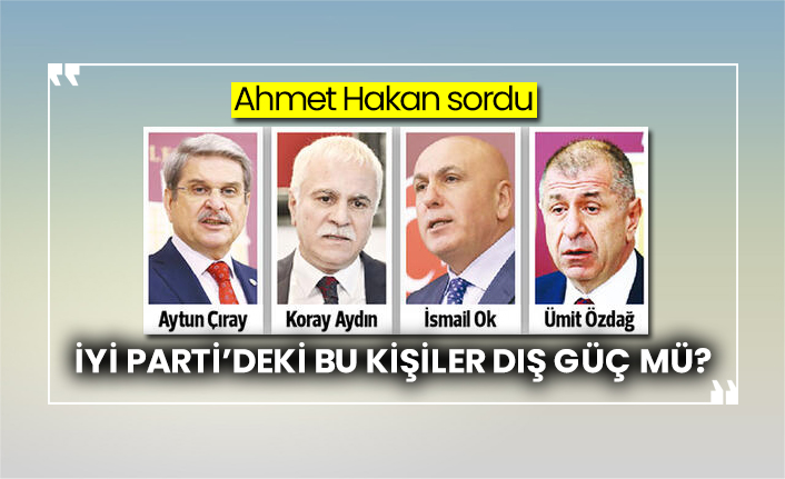 Ahmet Hakan sordu: İYİ Parti’deki bu kişiler dış güç mü?