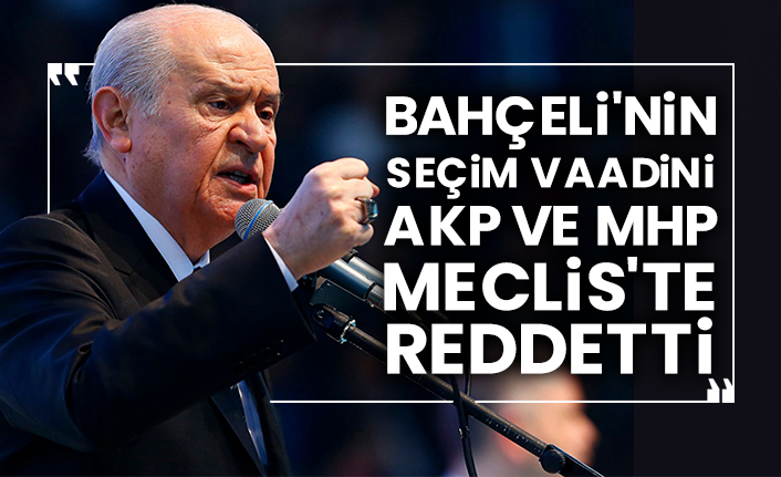 Bahçeli'nin seçim vaadini AKP ve MHP Meclis'te reddetti