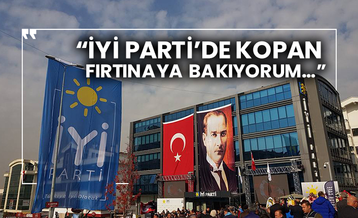 “İYİ Parti’de kopan fırtınaya bakıyorum…”