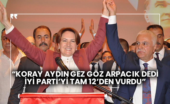 “Koray Aydın gez göz arpacık dedi, İYİ Parti’yi tam 12’den vurdu”