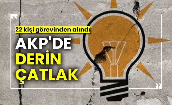 AKP'de derin çatlak, 22 kişi görevinden alındı