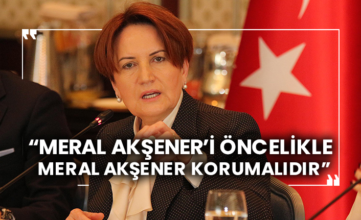 “Meral Akşener’i Öncelikle Meral Akşener Korumalıdır”